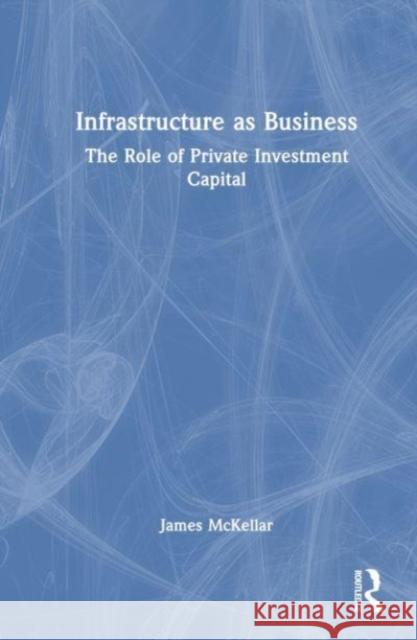 Infrastructure as Business: The Role of Private Investment Capital James McKellar 9781032501161 Taylor & Francis Ltd