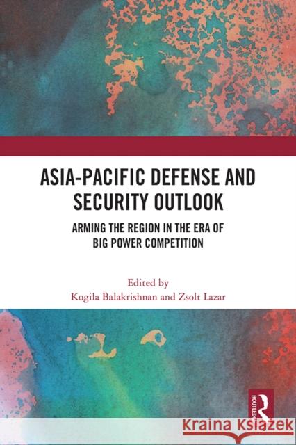 Asia-Pacific Defense and Security Outlook: Arming the Region in the Era of Big Power Competition Kogila Balakrishnan Zsolt Lazar 9781032501567