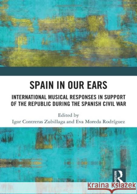 Spain in Our Ears: International Musical Responses in Support of the Republic during the Spanish Civil War Igor Contreras Zubillaga Eva Moreda Rodriguez 9781032502083