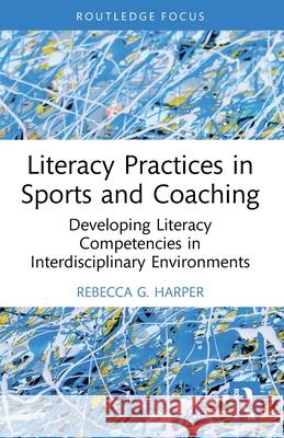 Literacy Practices in Sports and Coaching: Developing Literacy Competencies in Interdisciplinary Environments Rebecca G. Harper 9781032502731