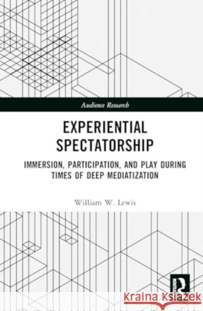 Experiential Spectatorship: Immersion, Participation, and Play During Times of Deep Mediatization William W. Lewis 9781032502892