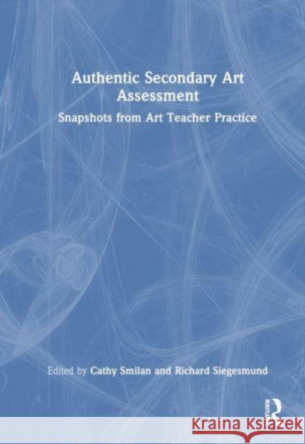 Authentic Secondary Art Assessment: Snapshots from Art Teacher Practice Cathy Smilan Richard Siegesmund 9781032503219 Taylor & Francis Ltd