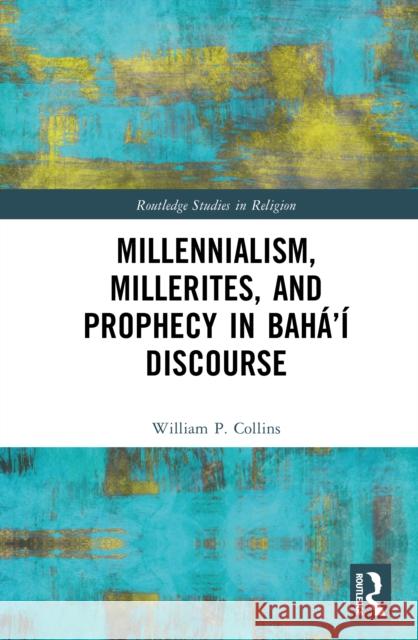 Millennialism, Millerites, and Prophecy in Baha’i Discourse William P. Collins 9781032504032 Routledge