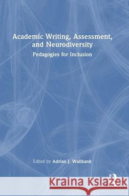 Academic Writing, Assessment and Neurodiversity: Pedagogies for Inclusion Adrian J. Wallbank 9781032505503 Routledge