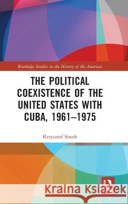 The Political Coexistence of the United States with Cuba, 1961-1975 Krzysztof Siwek 9781032505930 Routledge