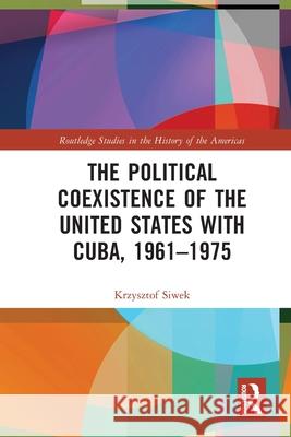 The Political Coexistence of the United States with Cuba, 1961-1975 Krzysztof Siwek 9781032505947 Taylor & Francis Ltd