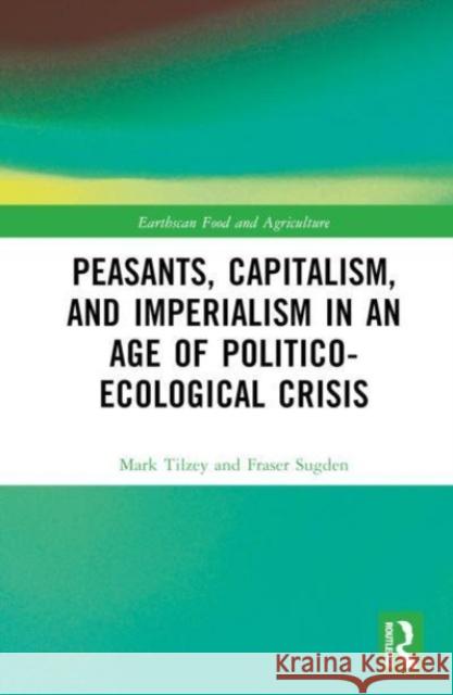 Peasants, Capitalism, and Imperialism in an Age of Politico-Ecological Crisis Mark Tilzey Fraser Sugden 9781032508443 Taylor & Francis Ltd