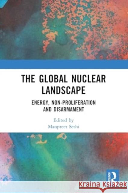 The Global Nuclear Landscape: Energy, Non-Proliferation and Disarmament Manpreet Sethi 9781032508900 Taylor & Francis Ltd