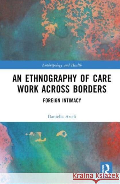 An Ethnography of Care Work Across Borders: Foreign Intimacy Daniella Arieli 9781032509013 Taylor & Francis Ltd