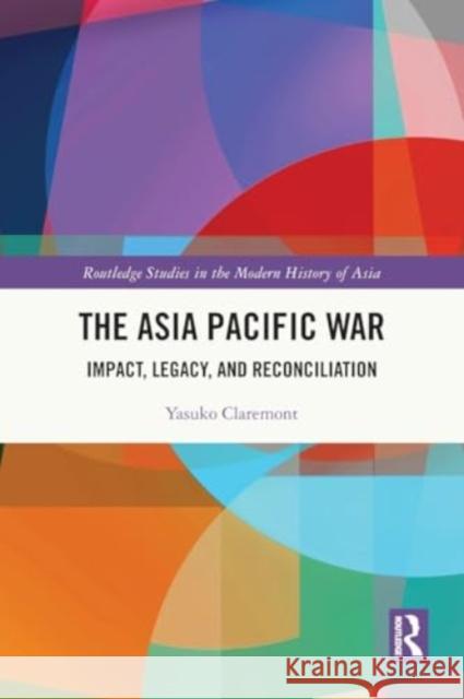 The Asia Pacific War: Impact, Legacy, and Reconciliation Yasuko Claremont 9781032509044 Taylor & Francis Ltd