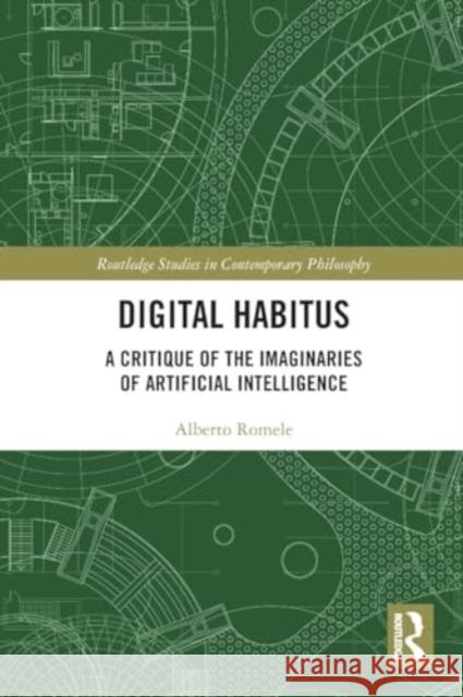 Digital Habitus: A Critique of the Imaginaries of Artificial Intelligence Alberto Romele 9781032509679 Taylor & Francis Ltd