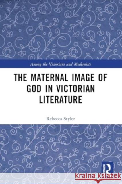 The Maternal Image of God in Victorian Literature Rebecca Styler 9781032509938 Taylor & Francis Ltd