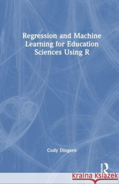 Regression and Machine Learning for Education Sciences Using R Cody Dingsen 9781032510088 Taylor & Francis Ltd