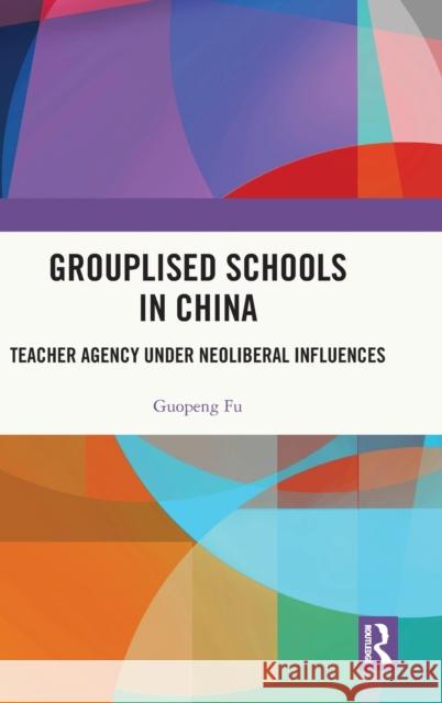 Grouplised Schools in China: Teacher Agency under Neoliberal Influences Guopeng Fu 9781032510286 Routledge