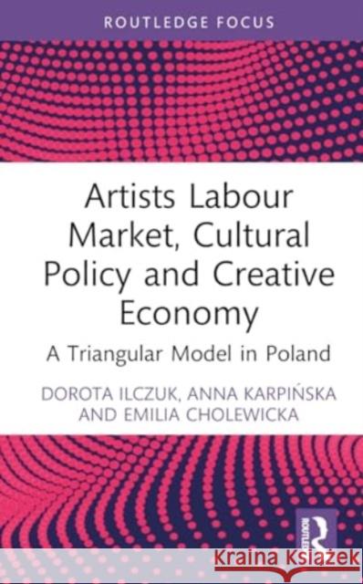 Artists Labour Market, Cultural Policy and Creative Economy: A Triangular Model in Poland Dorota Ilczuk Anna Karpińska Emilia Cholewicka 9781032510835 Routledge