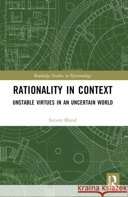 Rationality in Context: Unstable Virtues in an Uncertain World Steven Bland 9781032511214 Routledge