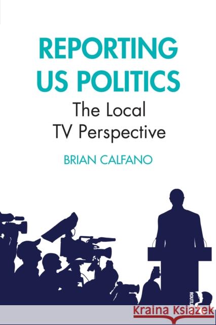 Reporting US Politics: The Local TV Perspective Brian Calfano 9781032514130 Routledge