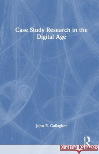 Case Study Research in the Digital Age John R. Gallagher 9781032514246