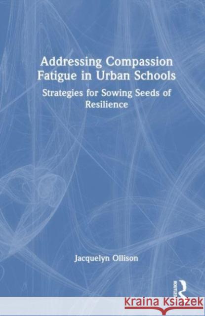 Addressing Compassion Fatigue in Urban Schools: Strategies for Sowing Seeds of Resilience Jacquelyn Ollison 9781032514277 Taylor & Francis Ltd