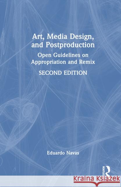 Art, Media Design, and Postproduction: Open Guidelines on Appropriation and Remix Eduardo Navas 9781032514857
