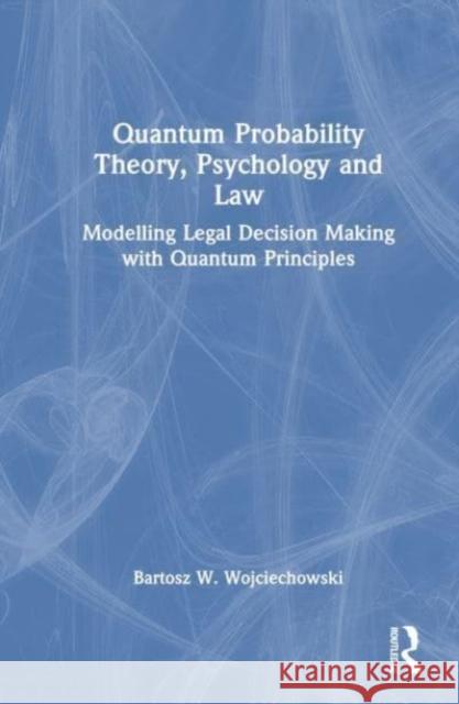 Quantum Probability Theory, Psychology and Law: Modelling Legal Decision Making with Quantum Principles Bartosz W. Wojciechowski 9781032514871