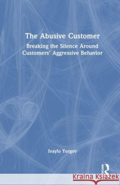 The Abusive Customer: Breaking the Silence Around Customers’ Aggressive Behavior Ivaylo Yorgov 9781032515069 Taylor & Francis Ltd