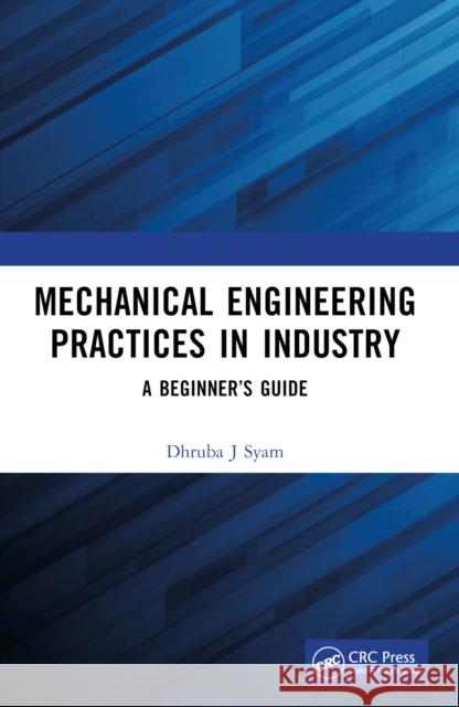 Mechanical Engineering Practices in Industry: A Beginner's Guide Dhruba J. Syam 9781032516127