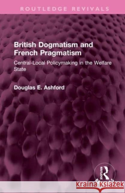 British Dogmatism and French Pragmatism: Central-Local Policymaking in the Welfare State Douglas E. Ashford 9781032516158 Routledge