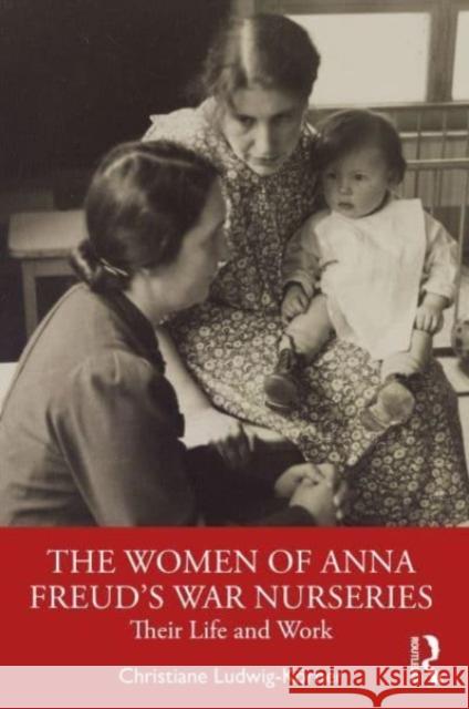 The Women of Anna Freud's War Nurseries Christiane Ludwig-Koerner 9781032517544 Taylor & Francis Ltd