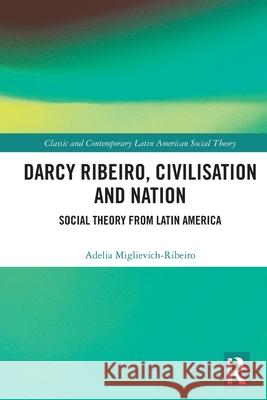 Darcy Ribeiro, Civilisation and Nation: Social Theory from Latin America Adelia (Universidade Federal do Espirito Santo, Brazil) Miglievich-Ribeiro 9781032517698 Routledge