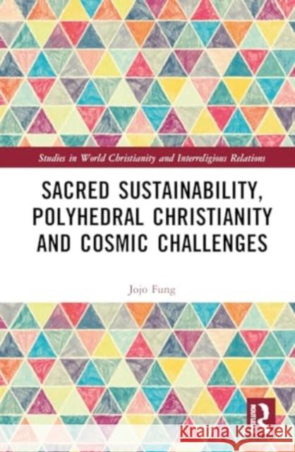 Sacred Sustainability, Polyhedral Christianity and Cosmic Challenges Jojo Fung 9781032518039 Routledge