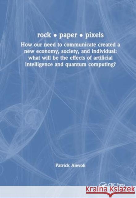 Rock - Paper - Pixels: How Our Need to Communicate Created a New Economy, Society, and Individual: What Will Be the Effects of Artificial Int Patrick Aievoli 9781032518916 CRC Press