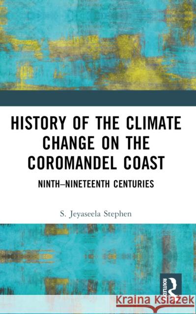 History of the Climate Change on the Coromandel Coast: Ninth-Nineteenth Centuries S. Jeyaseela Stephen 9781032520735 Taylor & Francis Ltd