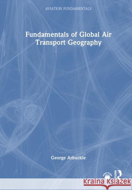 Fundamentals of Global Air Transport Geography George Arbuckle 9781032521268