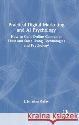 Practical Digital Marketing and AI Psychology: How to Gain Online Consumer Trust and Sales Using Technologies and Psychology J. Jonathan Gabay 9781032521381 Routledge