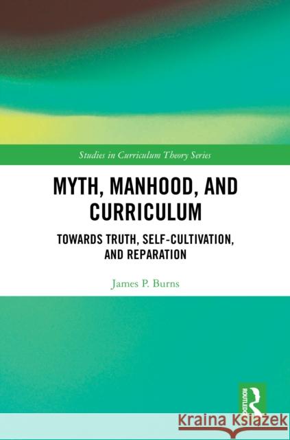 Myth, Manhood and Curriculum: Towards Truth, Self-Cultivation, and Reparation James (Florida International University, USA) P. Burns 9781032521428