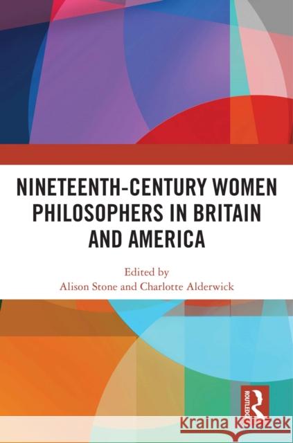 Nineteenth-Century Women Philosophers in Britain and America Alison Stone Charlotte Alderwick 9781032521732 Taylor & Francis Ltd