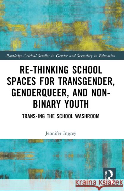 Rethinking School Spaces for Transgender, Non-Binary, and Gender Diverse Youth: Trans-Ing the School Washroom Jennifer Ingrey 9781032522845 Taylor & Francis Ltd