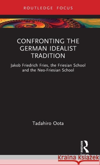 Confronting the German Idealist Tradition: Jakob Friedrich Fries, the Friesian School and the Neo-Friesian School Tadahiro Oota 9781032522982 Routledge