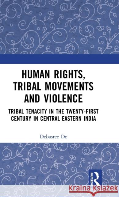 Human Rights, Tribal Movements and Violence: Tribal Tenacity in the Twenty-first Century in Central Eastern India Debasree de 9781032523064 Routledge