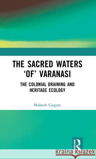 The Sacred Waters ‘of’ Varanasi: The Colonial Draining and Heritage Ecology Mahesh Gogate 9781032523118 Routledge