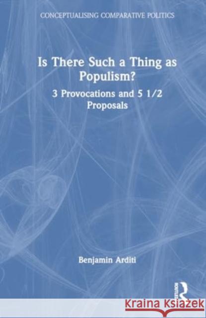 Is There Such a Thing as Populism?: 3 Provocations and 5 1/2 Proposals Benjamin Arditi 9781032523446