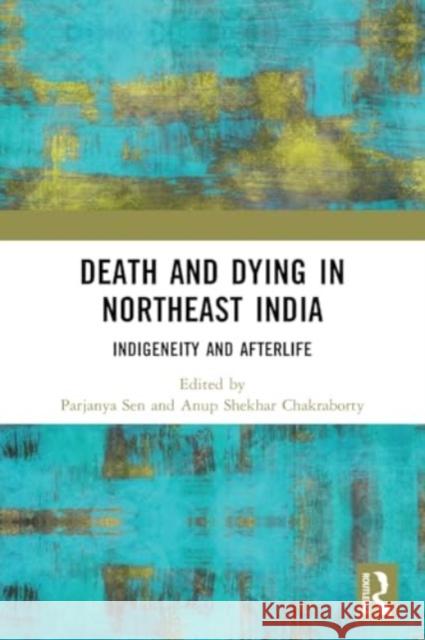 Death and Dying in Northeast India: Indigeneity and Afterlife Parjanya Sen Anup Shekhar Chakraborty 9781032524368 Taylor & Francis Ltd