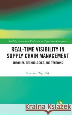 Real-Time Visibility in Supply Chain Management: Theories, Technologies, and Tensions Slawomir Wyciślak 9781032524832 Routledge