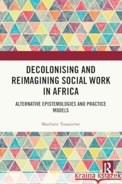 Decolonising and Reimagining Social Work in Africa: Alternative Epistemologies and Practice Models Sharlotte Tusasiirwe 9781032525532 Taylor & Francis Ltd