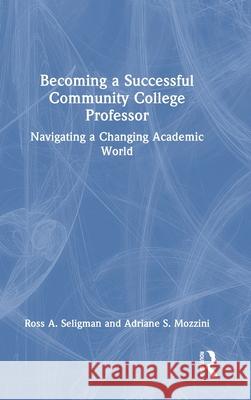 Becoming a Successful Community College Professor: Navigating a Changing Academic World Ross A. Seligman Adriane S. Mozzini 9781032526034 Routledge