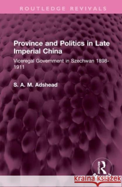 Province and Politics in Late Imperial China: Viceregal Government in Szechwan 1898-1911 S. A. M. Adshead 9781032527406 Routledge