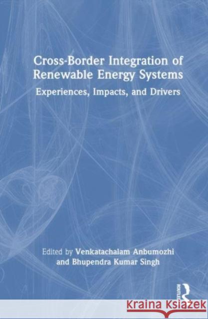 Cross-Border Integration of Renewable Energy Systems: Experiences, Impacts, and Drivers Venkatachalam Anbumozhi Bhupendra Kuma 9781032527864