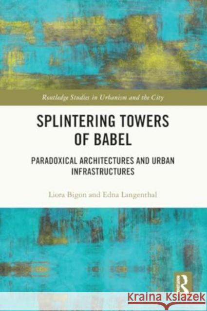 Splintering Towers of Babel: Paradoxical Architectures and Urban Infrastructures Liora Bigon Edna Langenthal 9781032527987 Taylor & Francis Ltd