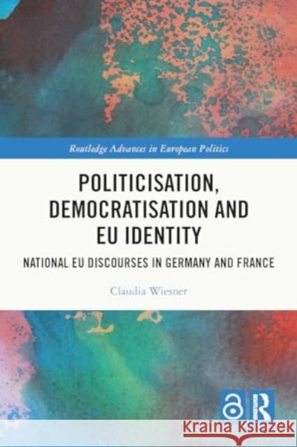 Politicisation, Democratisation and Eu Identity: National Eu Discourses in Germany and France Claudia Wiesner 9781032528465
